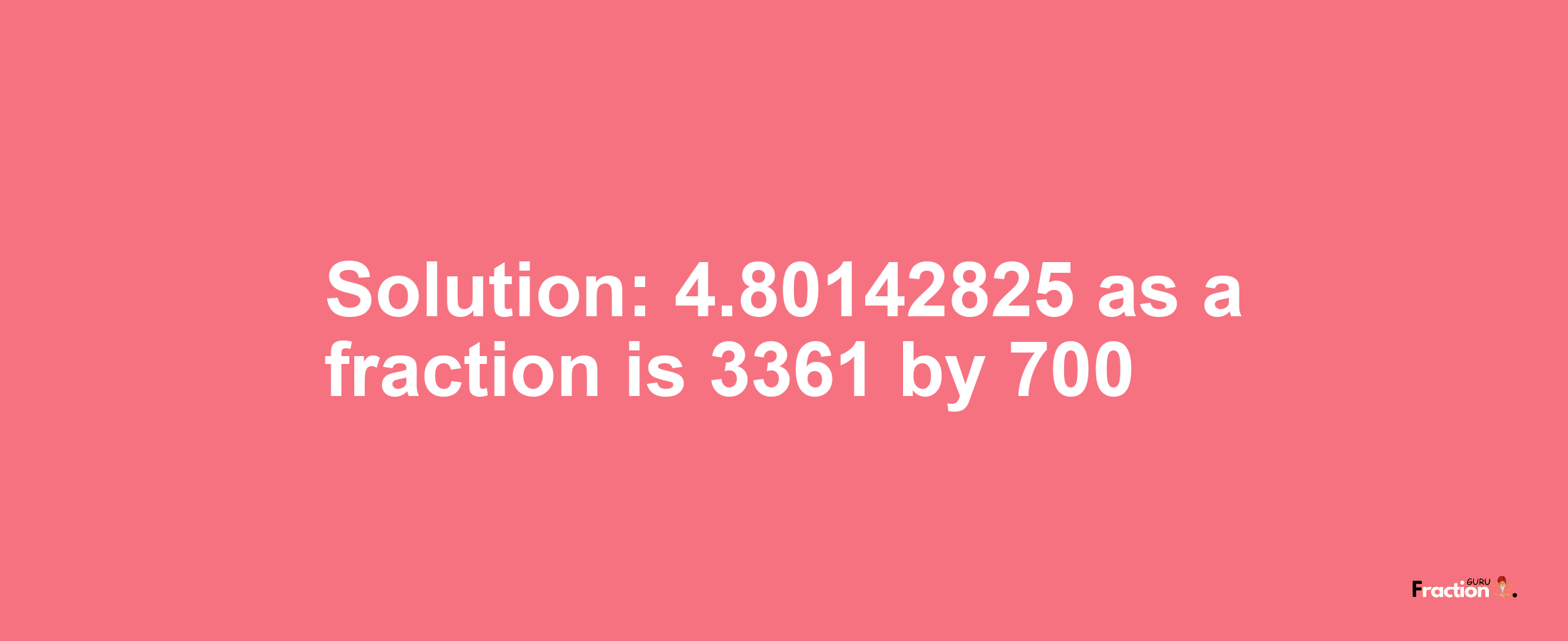 Solution:4.80142825 as a fraction is 3361/700